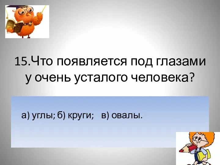 15.Что появляется под глазами у очень усталого человека? а) углы; б) круги; в) овалы.