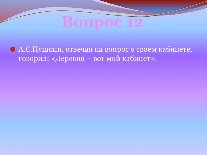 А.С.Пушкин, отвечая на вопрос о своем кабинете, говорил: «Деревня – вот мой кабинет». Вопрос 12