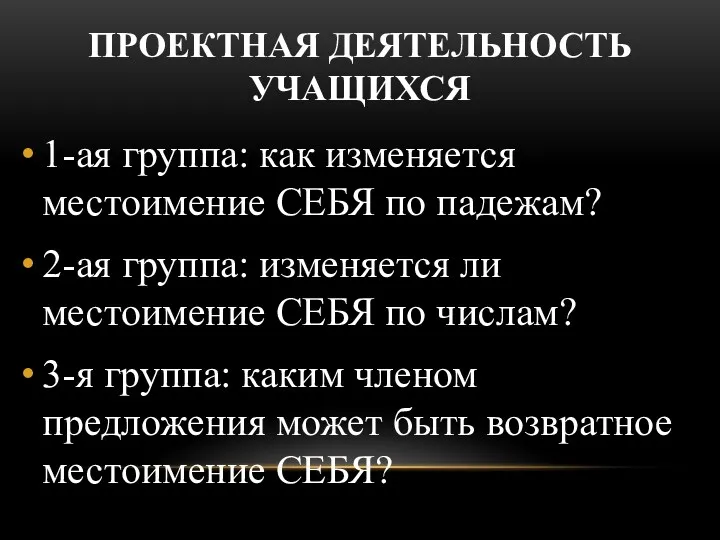 ПРОЕКТНАЯ ДЕЯТЕЛЬНОСТЬ УЧАЩИХСЯ 1-ая группа: как изменяется местоимение СЕБЯ по падежам? 2-ая группа: