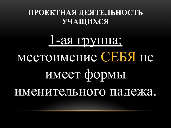 ПРОЕКТНАЯ ДЕЯТЕЛЬНОСТЬ УЧАЩИХСЯ 1-ая группа: местоимение СЕБЯ не имеет формы именительного падежа.