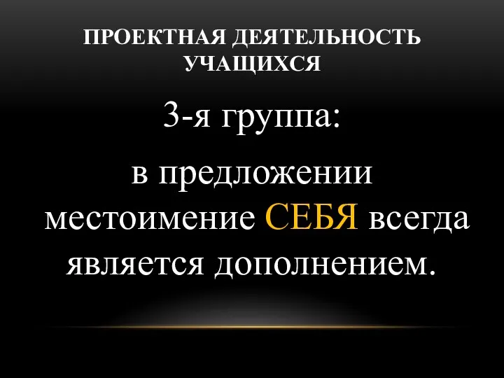 ПРОЕКТНАЯ ДЕЯТЕЛЬНОСТЬ УЧАЩИХСЯ 3-я группа: в предложении местоимение СЕБЯ всегда является дополнением.