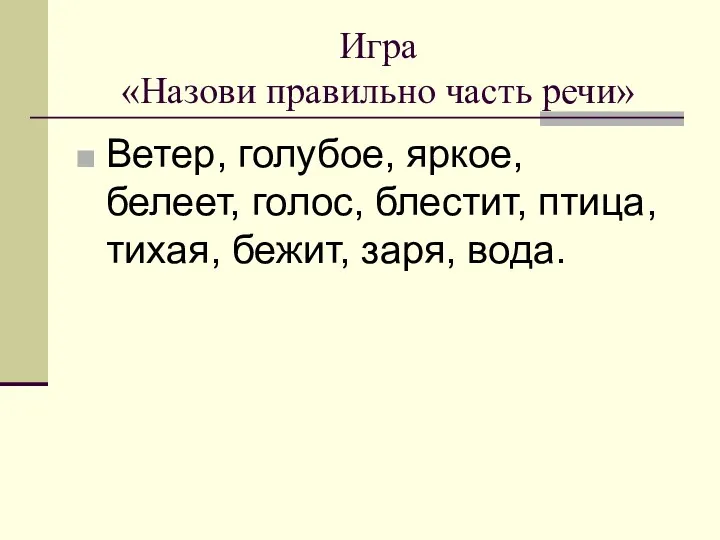 Игра «Назови правильно часть речи» Ветер, голубое, яркое, белеет, голос, блестит, птица, тихая, бежит, заря, вода.