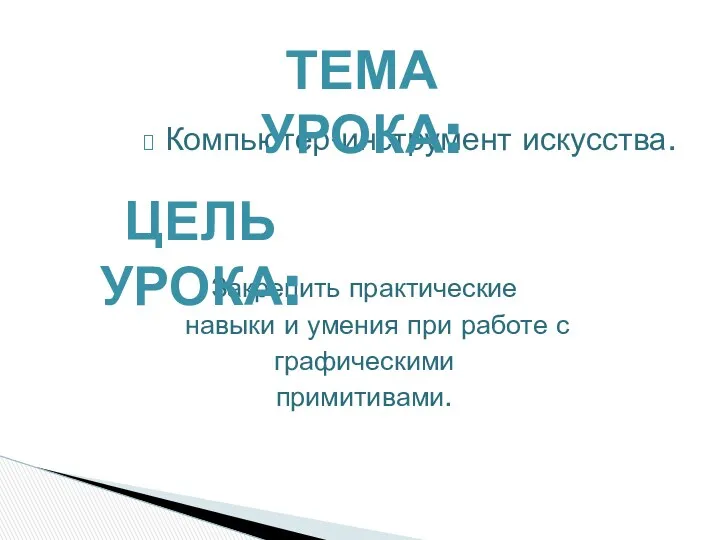 Компьютер-инструмент искусства. Закрепить практические навыки и умения при работе с графическими примитивами. Тема урока: Цель урока: