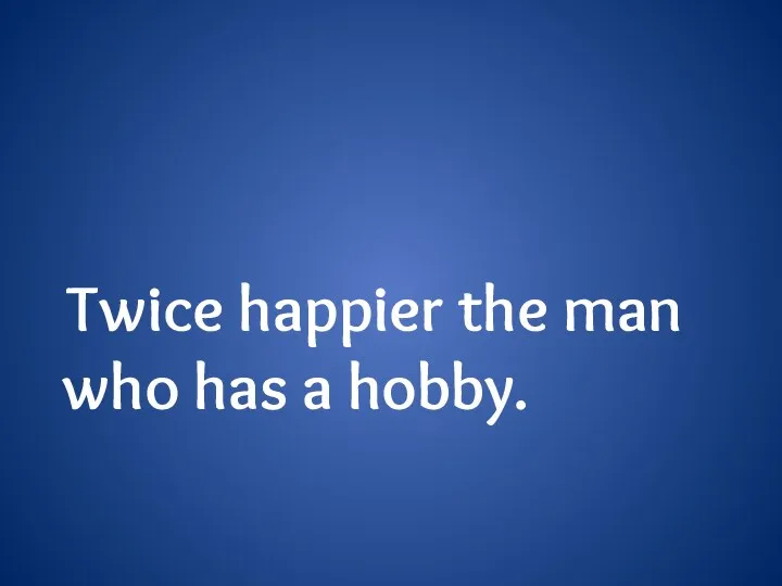 Twice happier the man who has a hobby.