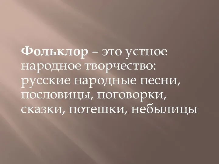 Фольклор – это устное народное творчество: русские народные песни, пословицы, поговорки, сказки, потешки, небылицы
