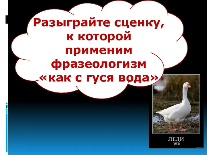 Разыграйте сценку, к которой применим фразеологизм «как с гуся вода»