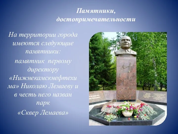 На территории города имеются следующие памятники: памятник первому директору «Нижнекамскнефтехима» Николаю Лемаеву и