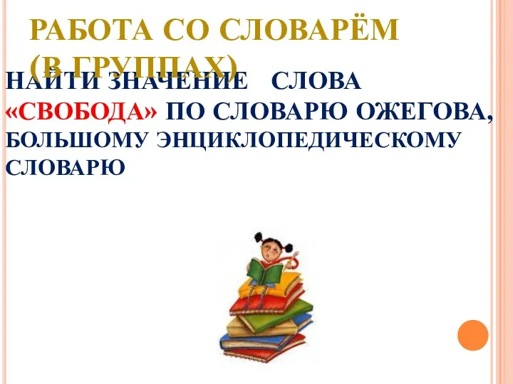 НАЙТИ ЗНАЧЕНИЕ СЛОВА «СВОБОДА» ПО СЛОВАРЮ ОЖЕГОВА, БОЛЬШОМУ ЭНЦИКЛОПЕДИЧЕСКОМУ СЛОВАРЮ РАБОТА СО СЛОВАРЁМ (В ГРУППАХ)