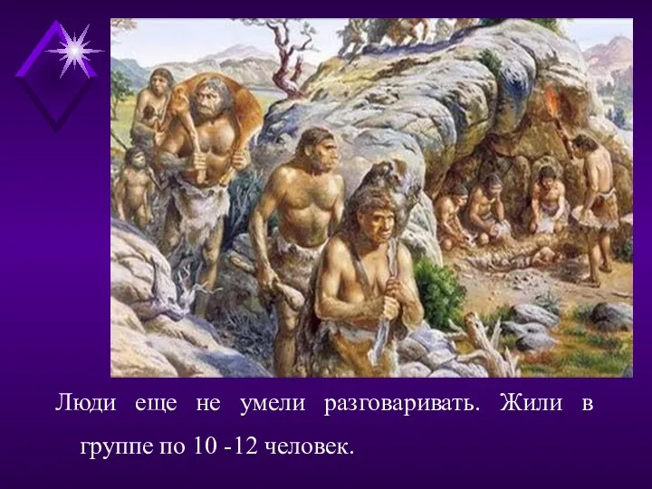 Люди еще не умели разговаривать. Жили в группе по 10 -12 человек.