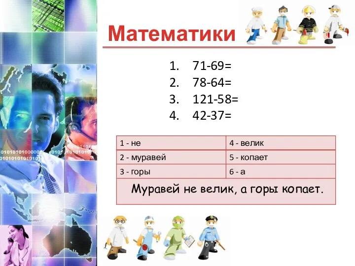 Математики Муравей не велик, а горы копает. 71-69= 78-64= 121-58= 42-37=