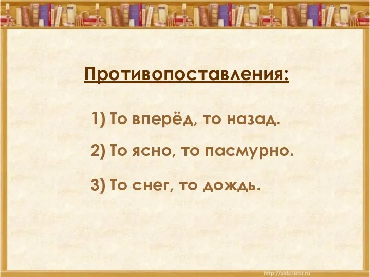 Противопоставления: 1) То вперёд, то назад. 2) То ясно, то пасмурно. 3) То снег, то дождь.