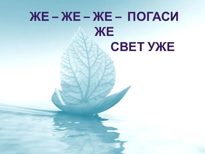 ЖЕ – ЖЕ – ЖЕ – ПОГАСИ ЖЕ СВЕТ УЖЕ