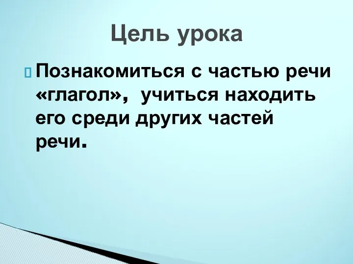 Познакомиться с частью речи «глагол», учиться находить его среди других частей речи. Цель урока