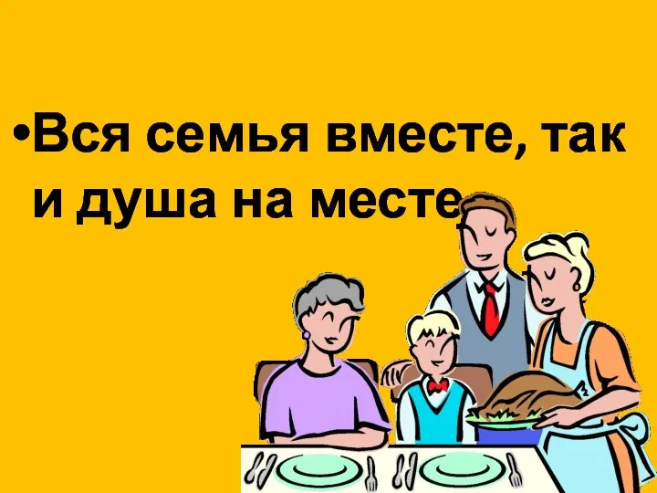 Вся семья вместе, так и душа на месте.