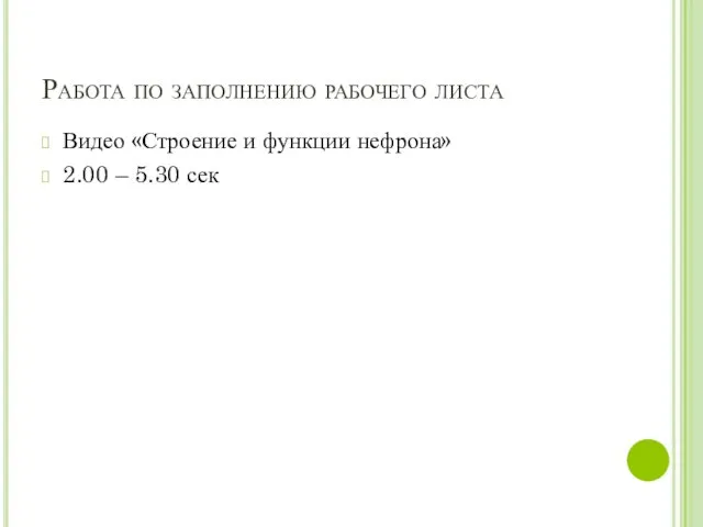 Работа по заполнению рабочего листа Видео «Строение и функции нефрона» 2.00 – 5.30 сек