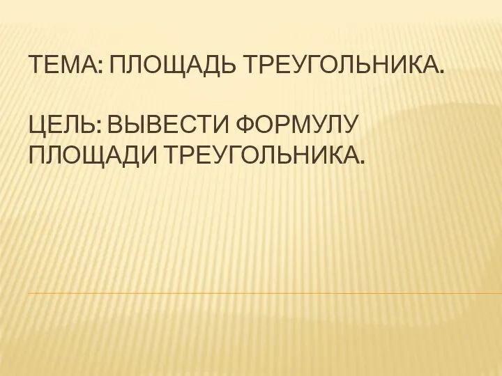 Тема: Площадь треугольника. Цель: Вывести формулу площади треугольника.