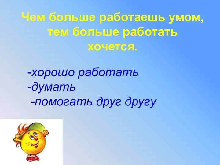 Чем больше работаешь умом, тем больше работать хочется. -хорошо работать -думать -помогать друг другу