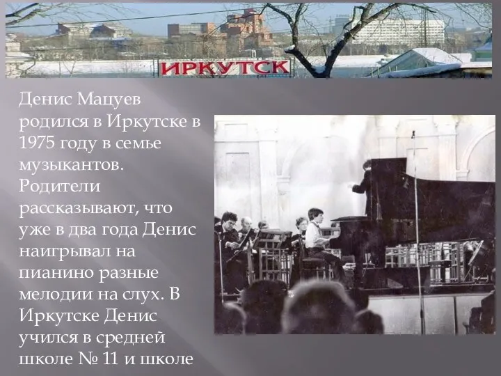 Денис Мацуев родился в Иркутске в 1975 году в семье музыкантов. Родители рассказывают,