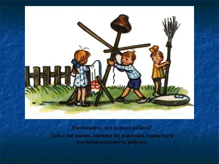 Расскажите, что делают ребята? Дайте им имена, оцените их действия, характер и последовательность работы.