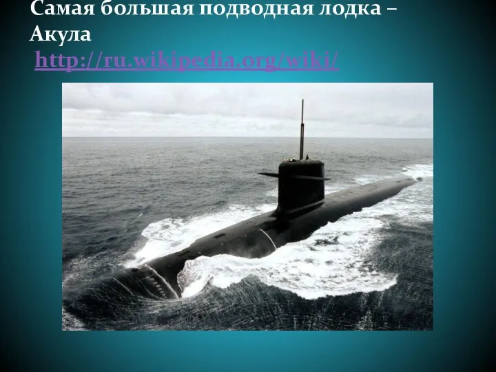 Самая большая подводная лодка – Акула http://ru.wikipedia.org/wiki/
