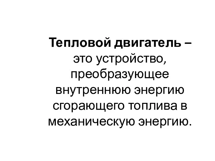 Тепловой двигатель – это устройство, преобразующее внутреннюю энергию сгорающего топлива в механическую энергию.