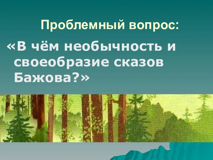 Проблемный вопрос: «В чём необычность и своеобразие сказов Бажова?»