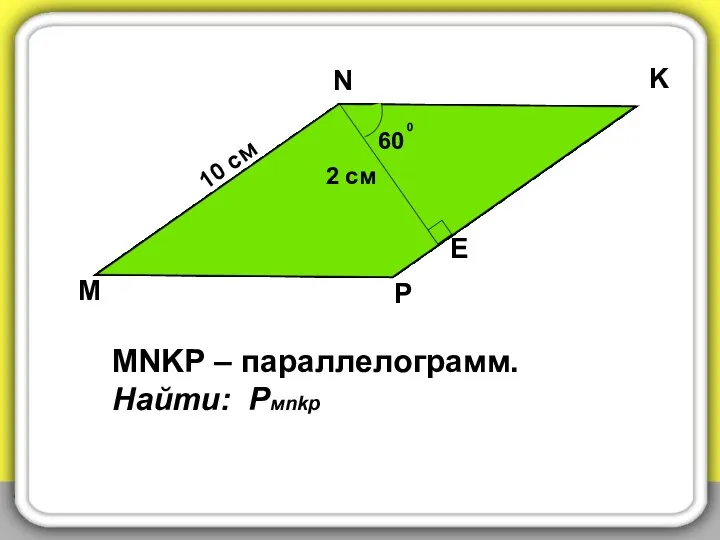 60 0 2 см 10 см N K E P M MNKP – параллелограмм. Найти: Рмnkр