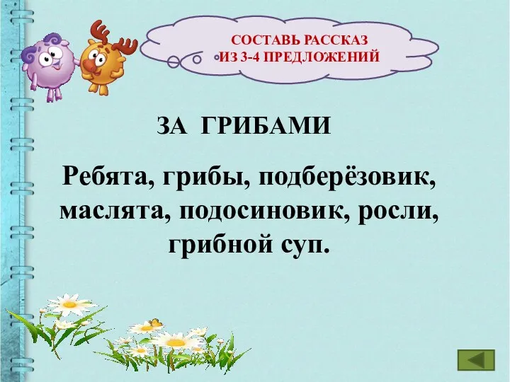 СОСТАВЬ РАССКАЗ ИЗ 3-4 ПРЕДЛОЖЕНИЙ ЗА ГРИБАМИ Ребята, грибы, подберёзовик, маслята, подосиновик, росли, грибной суп.