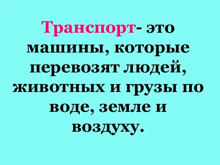 Транспорт- это машины, которые перевозят людей, животных и грузы по воде, земле и воздуху.