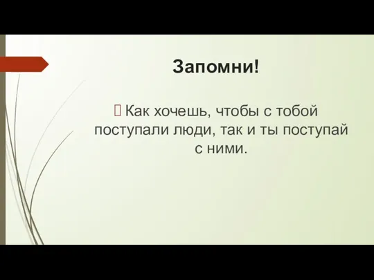 Запомни! Как хочешь, чтобы с тобой поступали люди, так и ты поступай с ними.