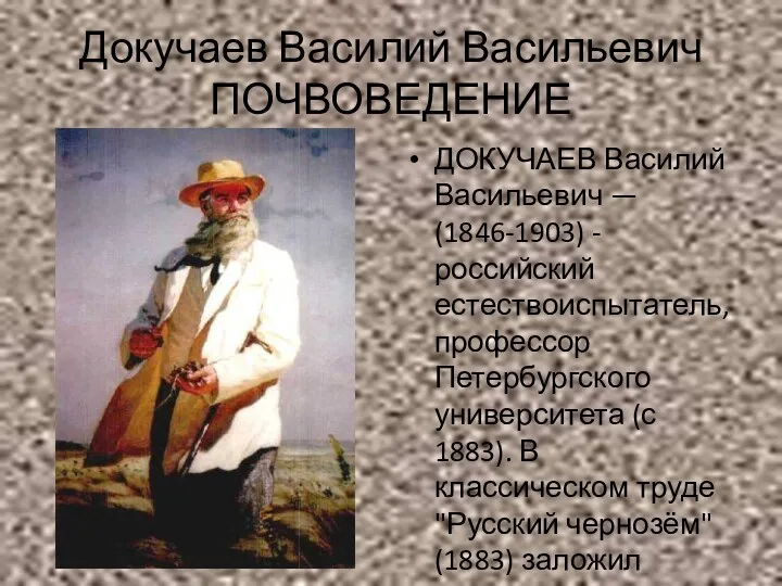 Докучаев Василий Васильевич ПОЧВОВЕДЕНИЕ ДОКУЧАЕВ Василий Васильевич — (1846-1903) - российский естествоиспытатель, профессор