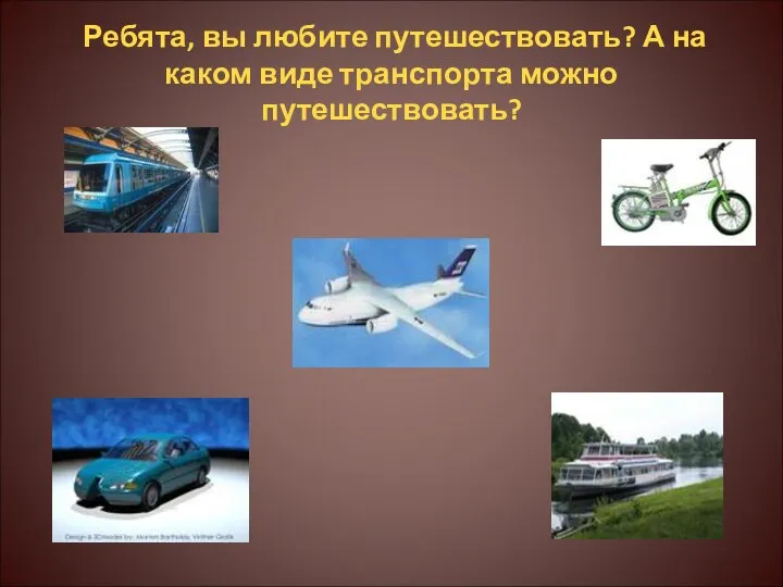 Ребята, вы любите путешествовать? А на каком виде транспорта можно путешествовать?