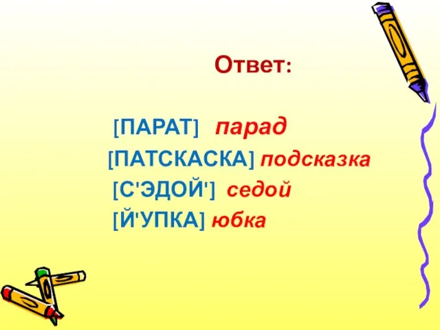 Ответ: [ПАРАТ] парад [ПАТСКАСКА] подсказка [С'ЭДОЙ'] седой [Й'УПКА] юбка