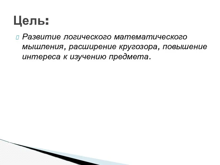 Развитие логического математического мышления, расширение кругозора, повышение интереса к изучению предмета. Цель: