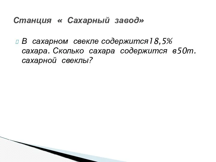 В сахарном свекле содержится18,5% сахара. Сколько сахара содержится в50т. сахарной свеклы? Станция « Сахарный завод»