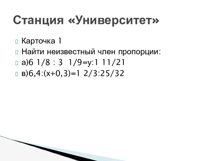 Карточка 1 Найти неизвестный член пропорции: а)6 1/8 : 3 1/9=у:1 11/21 в)6,4:(х+0,3)=1 2/3:25/32 Станция «Университет»