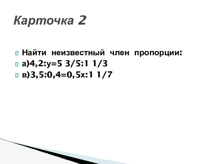 Найти неизвестный член пропорции: а)4,2:у=5 3/5:1 1/3 в)3,5:0,4=0,5х:1 1/7 Карточка 2