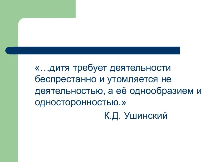 «…дитя требует деятельности беспрестанно и утомляется не деятельностью, а её однообразием и односторонностью.» К.Д. Ушинский