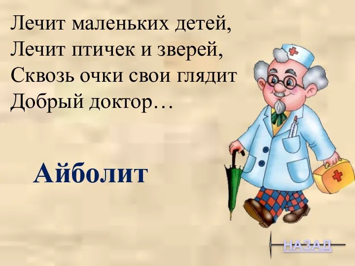 НАЗАД Лечит маленьких детей, Лечит птичек и зверей, Сквозь очки свои глядит Добрый доктор… Айболит