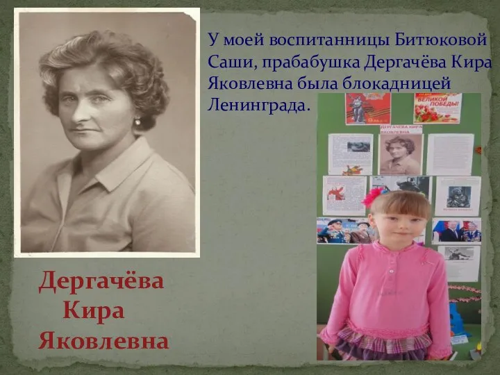У моей воспитанницы Битюковой Саши, прабабушка Дергачёва Кира Яковлевна была блокадницей Ленинграда. Дергачёва Кира Яковлевна