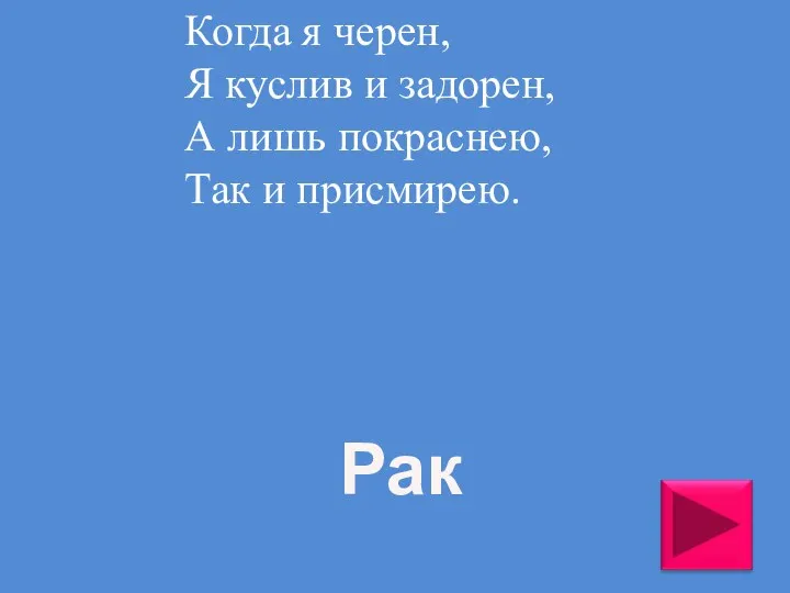 Когда я черен, Я куслив и задорен, А лишь покраснею, Так и присмирею. Рак