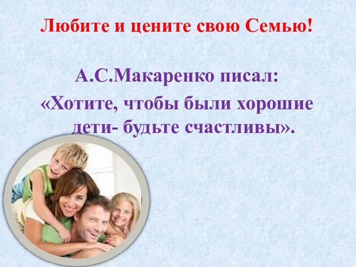 Любите и цените свою Семью! А.С.Макаренко писал: «Хотите, чтобы были хорошие дети- будьте счастливы».