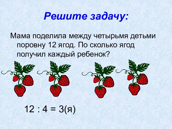 Решите задачу: Мама поделила между четырьмя детьми поровну 12 ягод.