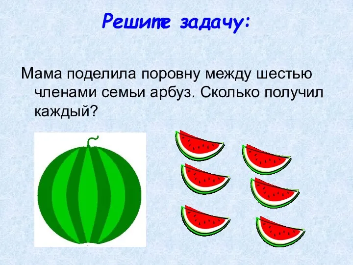 Решите задачу: Мама поделила поровну между шестью членами семьи арбуз. Сколько получил каждый?