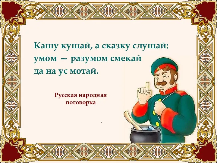 Кашу кушай, а сказку слушай: умом — разумом смекай да на ус мотай. Русская народная поговорка