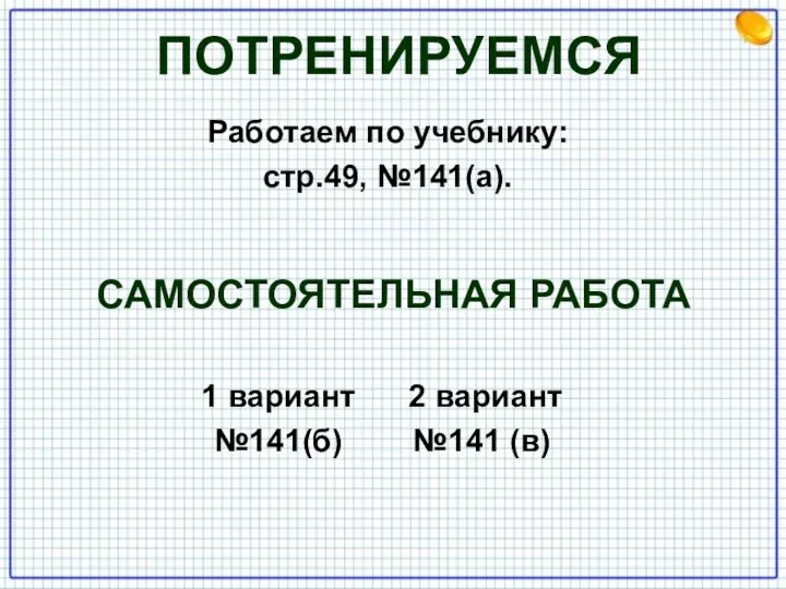 ПОТРЕНИРУЕМСЯ Работаем по учебнику: стр.49, №141(а). САМОСТОЯТЕЛЬНАЯ РАБОТА 1 вариант 2 вариант №141(б) №141 (в)