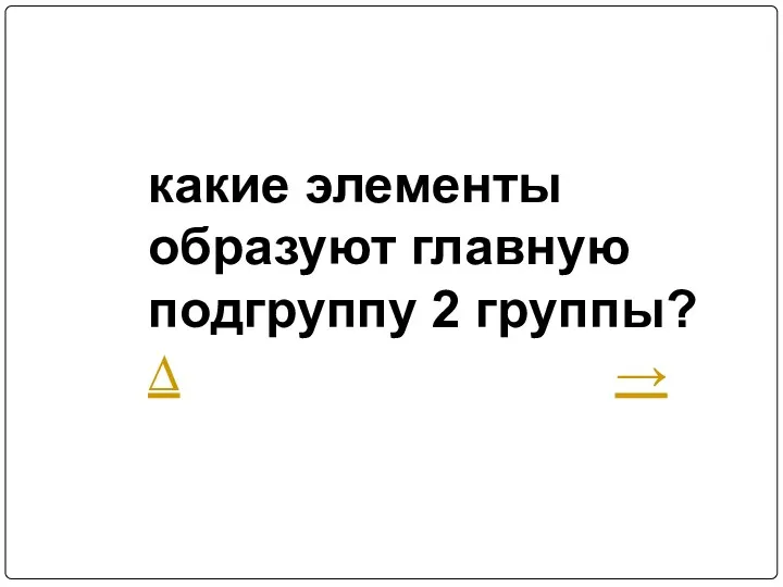 какие элементы образуют главную подгруппу 2 группы? ∆ →