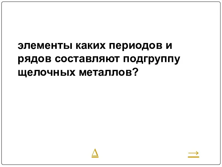 элементы каких периодов и рядов составляют подгруппу щелочных металлов? ∆ →