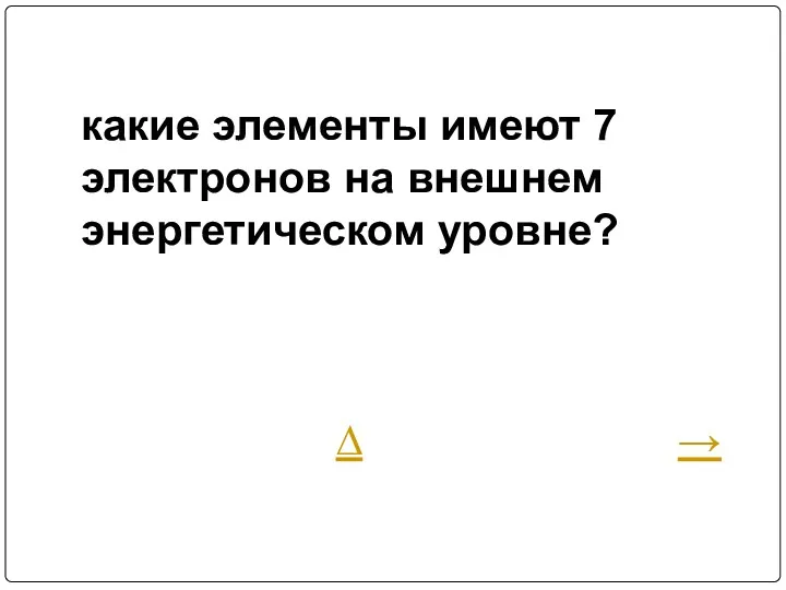 какие элементы имеют 7 электронов на внешнем энергетическом уровне? ∆ →