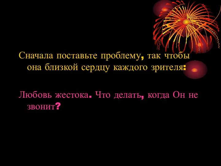 Сначала поставьте проблему, так чтобы она близкой сердцу каждого зрителя: